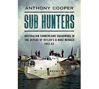 Sub Hunters: Australian Sunderland Squadrons in the Defeat of Hitler's U-boat Menace 1942-43
