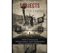 Subjects of Empire: How Capitalism, Propaganda, and Permanent War Captured America