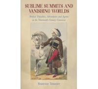 Sublime Summits and Vanishing Worlds : British Travellers, Adventurers and Agents in the Nineteenth-Century Caucasus