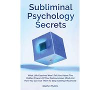 Subliminal Psychology Secrets: What Life Coaches Won't Tell You About The Hidden Powers Of Your Subconscious Mind And How You Can Use Them To Stop Getting Influenced