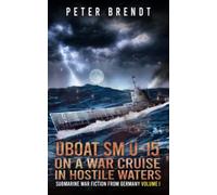 Submarine War Fiction from Germany Volume I: UBOAT SM U-15 on a War Cruise in Hostile Waters