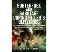 Subterfuge and Sabotage During Hitler’s Blitzkrieg : Secret British Operations during the German Advance in Holland and Belgium, 1939-40