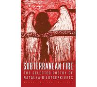 Subterranean Fire: The Selected Poetry Of Natalka Bilotserkivets