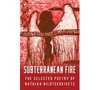 Subterranean Fire: The Selected Poetry Of Natalka Bilotserkivets