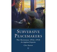 Subversive Peacemakers: War Resistance 1914-1918: An Anglican Perspective
