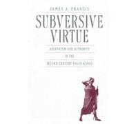 Subversive Virtue : Asceticism and Authority in the Second-Century Pagan World