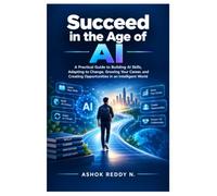 Succeed in the Age of AI: A Practical Guide to Building AI Skills, Adapting to Change, Growing Your Career, and Creating Opportunities in an Intelligent World