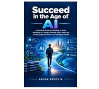 Succeed in the Age of AI: A Practical Guide to Building AI Skills, Adapting to Change, Growing Your Career, and Creating Opportunities in an Intelligent World