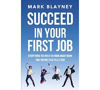 Succeed In Your First Job: Everything you need to know about work - that no one ever tells you!