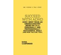 Succeed With ADHD: How I Went From an Underachieving Weird Kid to a Personally and Professionally Successful Adult (and How You Can, Too!)