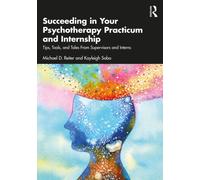 Succeeding in Your Psychotherapy Practicum and Internship : Tips, Tools, and Tales From Supervisors and Interns