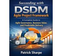 Succeeding with DSDM Agile Project Framework: A Complete Guide to Agile Governance, Business Value, and Predictable Delivery