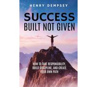 SUCCESS Built Not Given: HOW TO TAKE RESPONSIBILITY, BUILD DISCIPLINE, AND CREATE YOUR OWN PATH