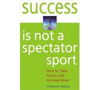 Success Is Not a Spectator Sport: How to Take Action and Achieve More by Charles M. Marcus (2004-03-31)