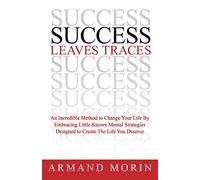 Success Leaves Traces: An Incredible Method To Change Your Life by Embracing Little Known Mental Strategies Designed to Create The Life You Deserve
