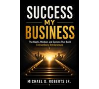 Success My Business: The Habits, Mindset, and Systems That Build Extraordinary Entrepreneurs