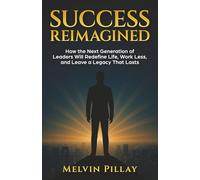 Success Reimagined: How the Next Generation of Leaders Will Redefine Life, Work Less, and Leave a Legacy That Lasts