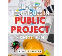 Success Techniques in Public Project Execution: Proven Strategies to Achieve Success in Public Project Management: A Guide for Executives and Professionals