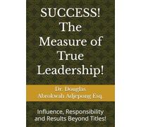 SUCCESS! The Measure of True Leadership!: Influence, Responsibility and Results Beyond Titles!