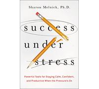 Success Under Stress: Powerful Tools for Staying Calm, Confident, and Productive When the Pressure's On