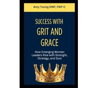 Success with Grit and Grace: How Emerging Women Leaders Rise with Strength, Strategy and Soul: 1 (Grit and Grace of Leadership)