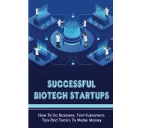 Successful Biotech Startups: How To Do Business, Find Customers, Tips And Tactics To Make Money: Making A Business Plan For Biotech Startup