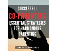 Successful Co-parenting: Essential Strategies for Harmonious Parenting: The Ultimate Guide to Effective Co-Parenting: Key Tactics for a Peaceful and Unified Family dynamic