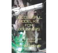 SUCCESSFUL MODEL KIT FOR BEGINNERS: The necessary steps from assembly to painting !