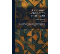 Successful Speculative Investment: A Non-Technical Treatise on the Stock Market, Speculation and Investment, Aimed to Overcome the Obstacles and Point the Way to Successful Speculative Investment