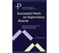 Successful Work on Supervisory Boards: Understanding the role of advisory boards, supervisory boards, and administrative boards: 4 (Guide to Professional Corporate Management)