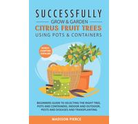 Successfully Grow & Garden Citrus Fruit Trees Using Pots and Containers: Beginner’s guide to selecting the right tree, pots & containers for indoor & outdoor, pests & diseases,transplanting & Espalier