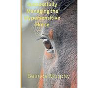 Successfully Managing The Hypersensitive/Headshaking Horse: Regain The Horse of Your Dreams