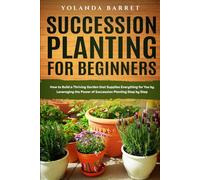 Succession Planting for Beginners: How to Build a Thriving Garden that Supplies Everything for You by Leveraging the Power of Succession Planting Step by Step
