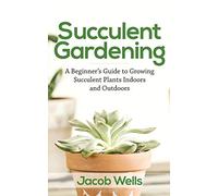 Succulent Gardening: A Beginner's Guide to Growing Succulent Plants Indoors and Outdoors