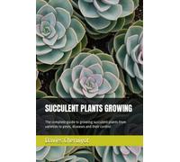SUCCULENT PLANTS GROWING: The complete guide to growing succulent plants from varieties to pests, diseases and their control (Succulents)