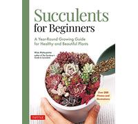 Succulents for Beginners: A Year-Round Growing Guide for Healthy and Beautiful Plants: A Year-Round Growing Guide for Healthy and Beautiful Plants (over 200 Photos and Illustrations)