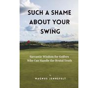 Such A Shame About Your Swing: Sarcastic Wisdom For Golfers Who Can Handle The Brutal Truth