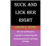 SUCK AND LICK HER RIGHT: The Art of Pleasure: A guide to mastering the intimate practice of Pussy Licking