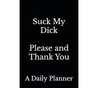 Suck My Dick--Please and Thank You: (A Very Funny Daily Planner Made Just for People Who Have Shit To Do)