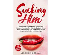 Sucking Him: Learn How to Give a Perfect Blowjob and Pleasure Your Man! The Ultimate Guide to Giving Head with Incredible Oral Sex Positions for Wild Orgasms, Better Sex & Relationships (with Images)