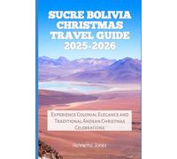Sucre Bolivia Christmas Travel Guide 2025-2026: Experience Colonial Elegance and Traditional Andean Christmas Celebrations (Christmas and Winter Travel Guide 2025 - 2026)