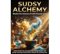 Sudsy Alchemy: Master the Science of Cold Process Soap: Safely handle lye, formulate skin-loving recipes, and design stunning artisanal bars without the chemical fear.