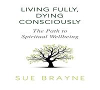 Sue Brayne Living Fully, Dying Consciously: The Path to Spiritual Wellbeing Sue Brayne Multicolor