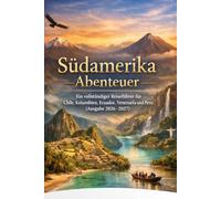 Südamerika Abenteuer: Ein vollständiger Reiseführer für Chile, Kolumbien, Ecuador, Venezuela und Peru (Ausgabe 2026-2027)