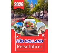 SÜDHOLLAND REISEFÜHRER 2026: Der einzige Südholland-Reiseführer, den Sie brauchen werden: Gründlich recherchiert, ehrlich geschrieben und vollgepackt ... detaillierten Reiserouten für jeden Reisetyp