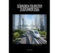SÜDKOREA TOURISTEN ZUGFÜHRER 2026: Südkorea mit der Bahn entdecken: Städte, Kultur und malerische Strecken (The Train Traveler Series)