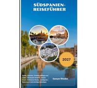 SÜDSPANIEN-REISEFÜHRER 2027: Sevilla, Granada, Córdoba, Málaga und Cádiz - versteckte Schätze, lokales Essen, malerische Routen, intelligente Reiserouten und wichtige Reisetipps