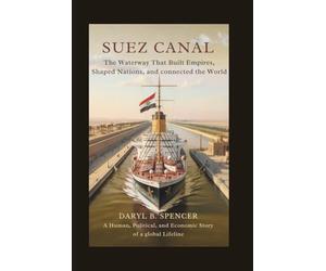 Suez Canal: The Waterway That Built Empires, Shaped Nations, and Connected the World: A Human, Political, and Economic Story of a Global Lifeline