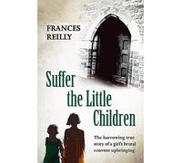 Suffer The Little Children: The True Story Of An Abused Convent Upbringing