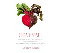 Sugar Beat: How Sugar - NOT CHOLESTEROL - Destroys Your Arteries and the New Science of REVERSING PLAQUE